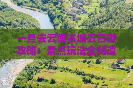 一月去云南古城五日游攻略：景点玩法全知道