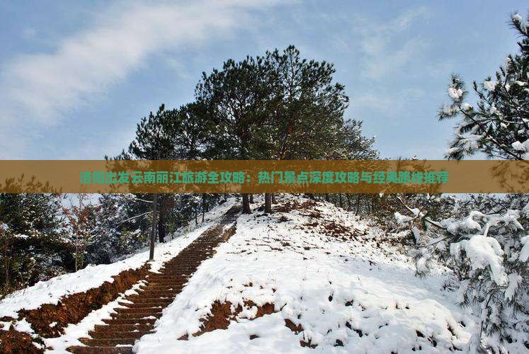 洛阳出发云南丽江旅游全攻略：热门景点深度攻略与经典路线推荐