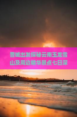 晋城出发探秘云南玉龙雪山及周边精华景点七日深度游攻略