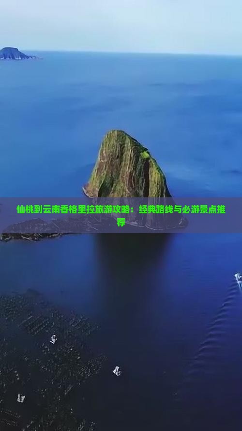 仙桃到云南香格里拉旅游攻略：经典路线与必游景点推荐