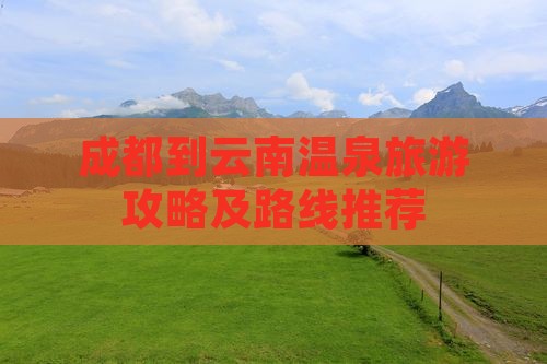 成都到云南温泉旅游攻略及路线推荐