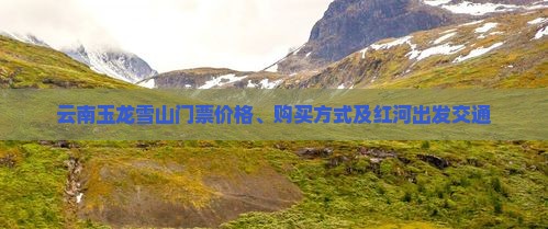 云南玉龙雪山门票价格、购买方式及红河出发交通