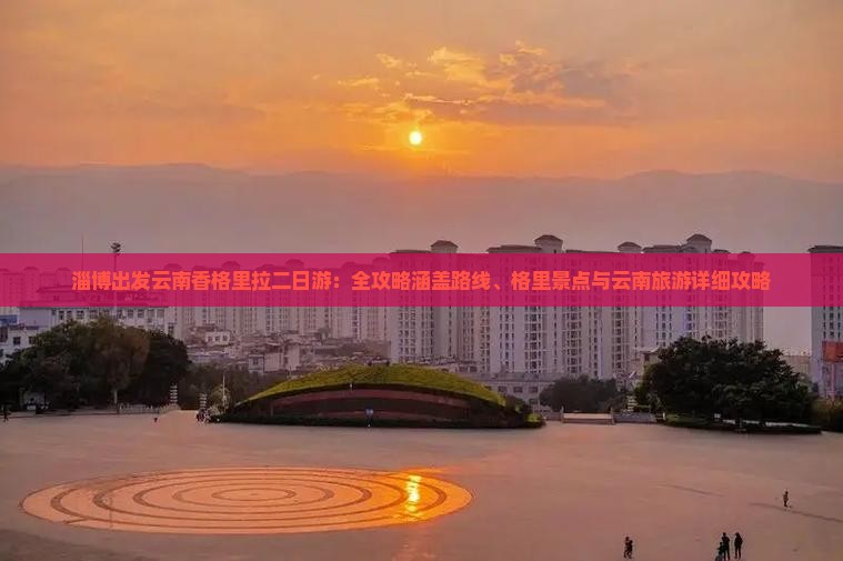 淄博出发云南香格里拉二日游：全攻略涵盖路线、格里景点与云南旅游详细攻略