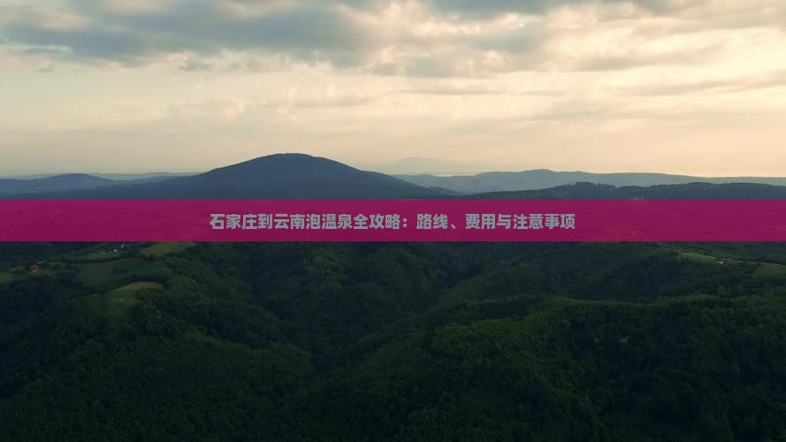 石家庄到云南泡温泉全攻略：路线、费用与注意事项