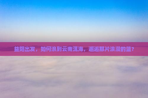 益阳去云南洱海哪里玩