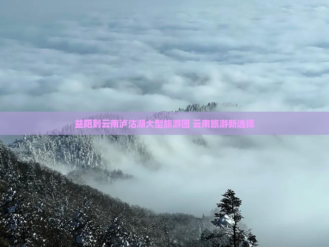 益阳去云南泸沽湖大型旅游团