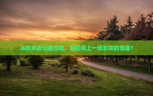 新乡到云南古城一日