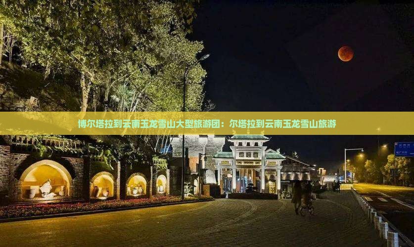 博尔塔拉到云南玉龙雪山大型旅游团