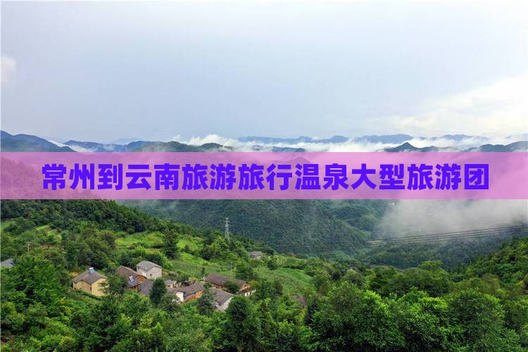 常州到云南温泉大型旅游团 常州到云南温泉大型旅游团