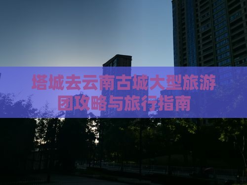 塔城去云南古城大型旅游团
