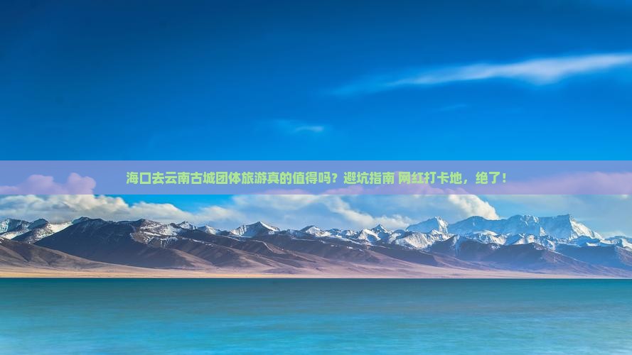 海口去云南古城团体旅游