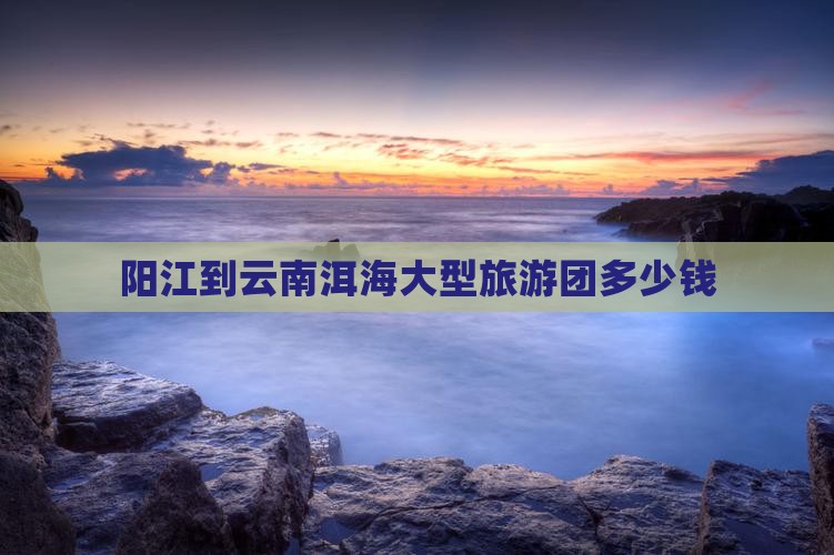 阳江到云南洱海大型旅游团