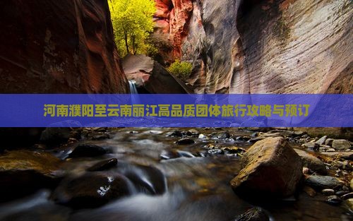 河南濮阳至云南丽江高品质团体旅行攻略与预订