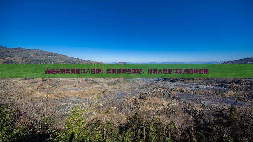 嘉峪关到云南丽江六日游：云南旅游全攻略，昆明大理丽江景点路线推荐