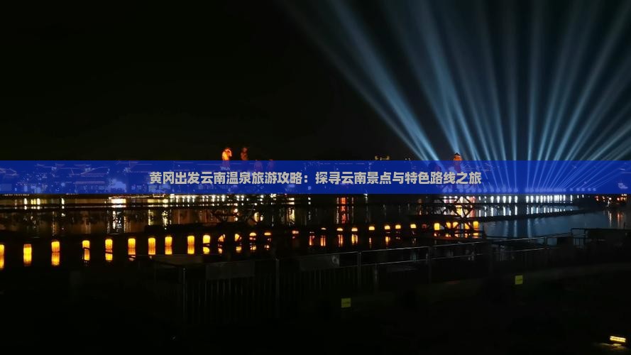 黄冈出发云南温泉旅游攻略:探寻云南景点与特色路线之旅 黄冈出发云南温泉旅游攻略:探寻云南景点与特色路线之旅