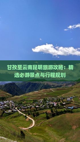 甘孜至云南昆明旅游攻略：精选必游景点与行程规划