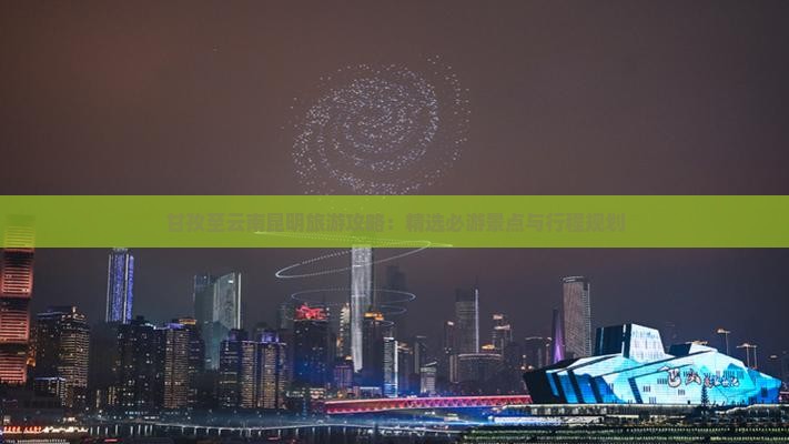 甘孜至云南昆明旅游攻略：精选必游景点与行程规划