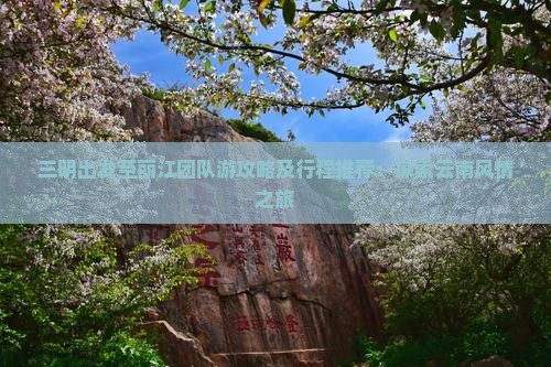 三明出发至丽江团队游攻略及行程推荐：探索云南风情之旅