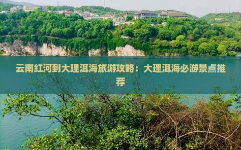 云南红河到大理洱海旅游攻略：大理洱海必游景点推荐