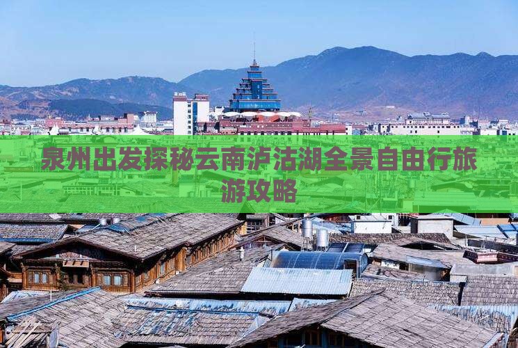 泉州出发探秘云南泸沽湖全景自由行旅游攻略