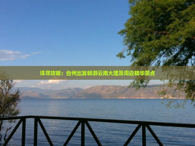 详尽攻略：台州出发畅游云南大理及周边精华景点