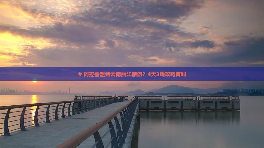 阿拉善盟到云南丽江旅游