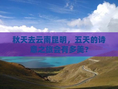 秋天到云南昆明五日游
