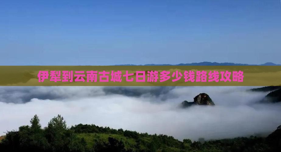伊犁到云南古城七日游