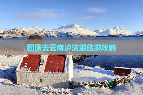 固原去云南泸沽湖哪里玩