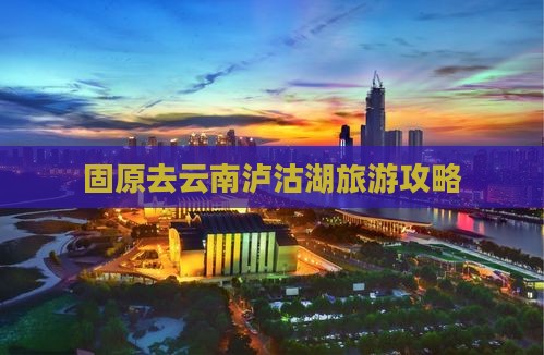 固原去云南泸沽湖哪里玩