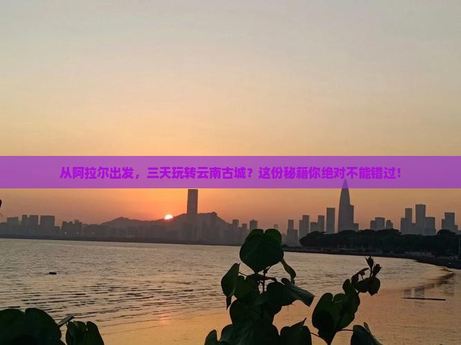 阿拉尔到云南古城三日游