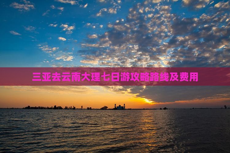 三亚去云南大理七日游