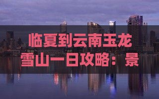 临夏到云南玉龙雪山一日