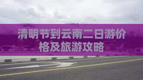 清明节到云南二日游价格及旅游攻略