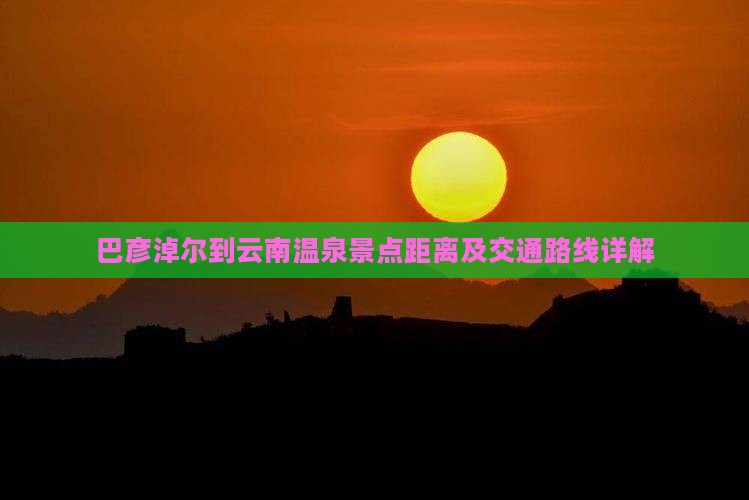 巴彦淖尔到云南温泉景点距离及交通路线详解
