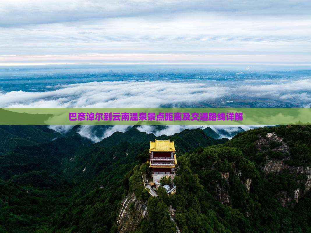 巴彦淖尔到云南温泉景点距离及交通路线详解