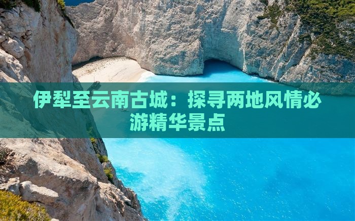伊犁至云南古城：探寻两地风情必游精华景点