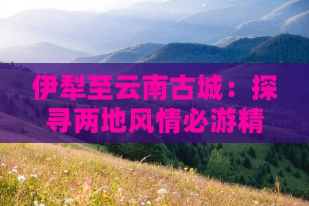 伊犁至云南古城：探寻两地风情必游精华景点