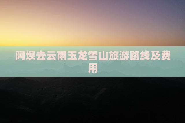 阿坝去云南玉龙雪山旅游