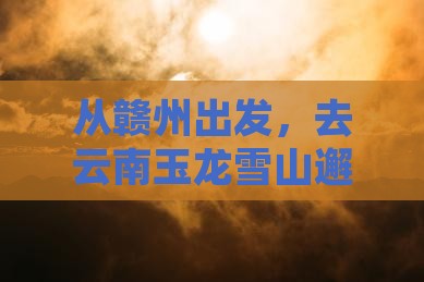赣州去云南玉龙雪山二日游