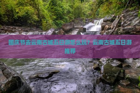 国庆节去云南古城五日游
