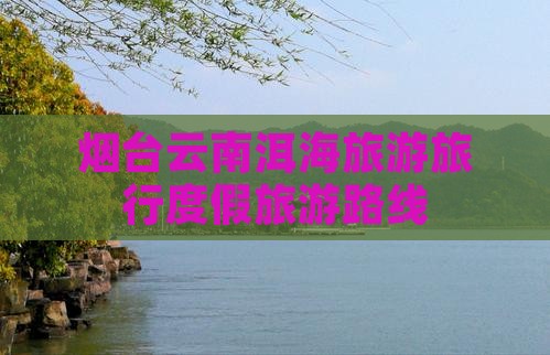 烟台去云南洱海旅行社