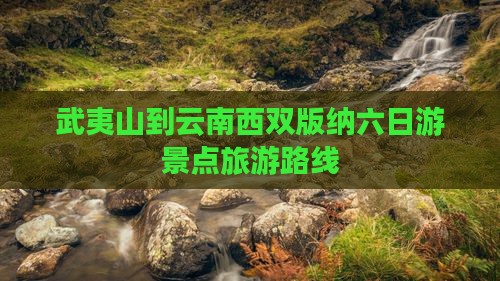 武夷山去云南西双版纳六日游