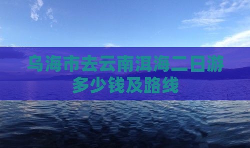 乌海市去云南洱海二日游