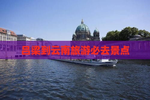 吕梁到云南古城必去地