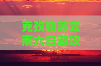 克孜勒苏去云南六日游