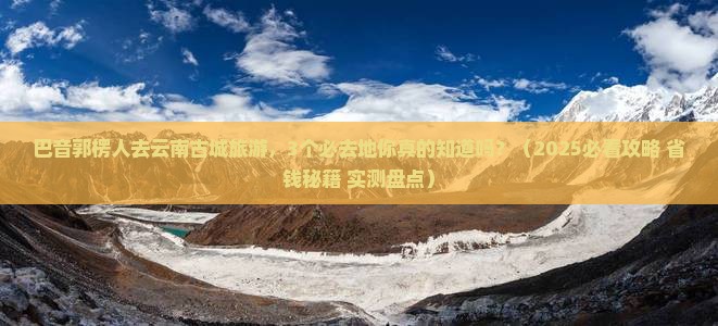 巴音郭楞去云南古城必去地
