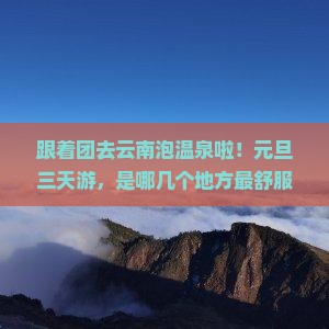 元旦去云南温泉大型旅游团