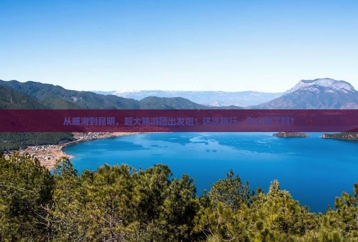 威海到云南昆明大型旅游团