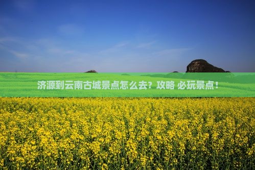 济源到云南古城景点
